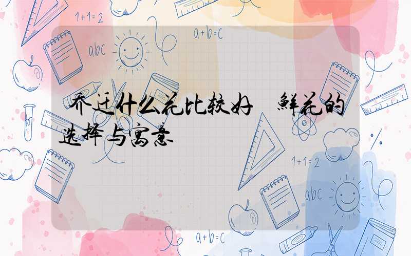 乔迁什么花比较好 鲜花的选择与寓意